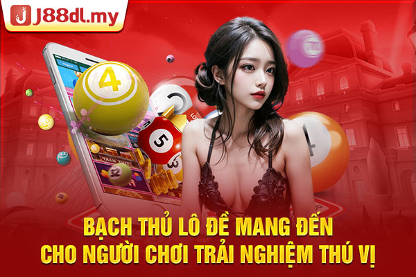 Bạch thủ lô đề mang đến cho người chơi trải nghiệm thú vị